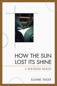 Title: How the Sun Lost Its Shine: A Newsroom Memoir, Author: Elaine Tassy