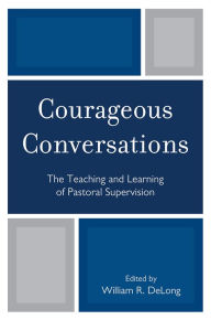 Title: Courageous Conversations: The Teaching and Learning of Pastoral Supervision, Author: William R. DeLong