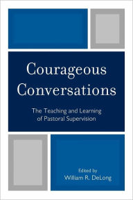 Title: Courageous Conversations: The Teaching and Learning of Pastoral Supervision, Author: William R. DeLong