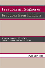 Title: Freedom in Religion or Freedom from Religion: The Great American Cultural War between Traditionalists and Secularists, Author: James Larry Hood