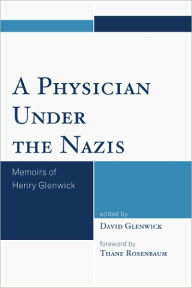 Title: A Physician Under the Nazis: Memoirs of Henry Glenwick, Author: David Glenwick