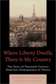 Title: Where Liberty Dwells, There Is My Country: The Story of Twentieth-Century American Ambassadors to France, Author: Craig Roberts Stapleton