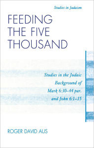 Title: Feeding the Five Thousand: Studies in the Judaic Background of Mark 6:30-44 par. and John 6:1-15, Author: Roger David Aus