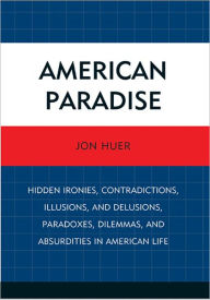 Title: American Paradise: Hidden Ironies, Contradictions, Illusions, and Delusions, Paradoxes, Dilemmas, and Absurdities in American Life, Author: Jon Huer