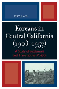 Title: Koreans in Central California (1903-1957): A Study of Settlement and Transnational Politics, Author: Marn J. Cha