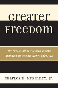 Title: Greater Freedom: The Evolution of the Civil Rights Struggle in Wilson, North Carolina, Author: Charles W. McKinney Jr.