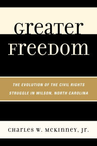Title: Greater Freedom: The Evolution of the Civil Rights Struggle in Wilson, North Carolina, Author: Charles W. McKinney Jr.