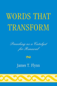 Title: Words That Transform: Preaching as a Catalyst for Renewal, Author: James T. Flynn