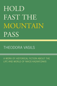 Title: Hold Fast the Mountain Pass: A Work of Historical Fiction about the Life and World of Nikos Kazantzakis, Author: Theodora Vasils