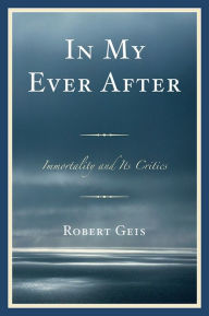 Title: In My Ever After: Immortality and Its Critics, Author: Robert Geis