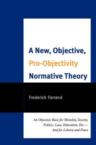 Title: A New, Objective, Pro-Objectivity Normative Theory: An Objective Basis for Morality, Society, Politics, Law, Education, Etc.-And for Liberty and Peace, Author: Frederick Farrand
