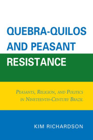 Title: Quebra-Quilos and Peasant Resistance: Peasants, Religion, and Politics in Nineteenth-Century Brazil, Author: Kim Richardson