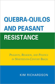 Title: Quebra-Quilos and Peasant Resistance: Peasants, Religion, and Politics in Nineteenth-Century Brazil, Author: Kim Richardson