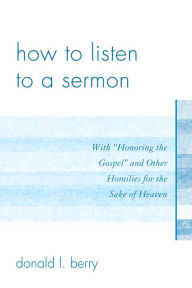 Title: How to Listen to a Sermon: With 'Honoring the Gospel' and Other Homilies for the Sake of Heaven, Author: Donald L. Berry