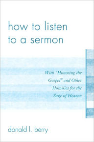 Title: How to Listen to a Sermon: With 'Honoring the Gospel' and Other Homilies for the Sake of Heaven, Author: Donald L. Berry