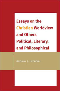 Title: Essays on the Christian Worldview and Others Political, Literary, and Philosophical, Author: Andrew J. Schatkin