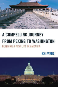 Title: A Compelling Journey from Peking to Washington: Building a New Life in America, Author: Chi Wang The U.S.-China Policy Foundation
