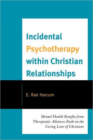 Title: Incidental Psychotherapy within Christian Relationships: Mental Health Benefits from Therapeutic Alliances Built on the Caring Love of Christians, Author: E. Rae Harcum