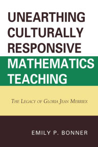 Title: Unearthing Culturally Responsive Mathematics Teaching: The Legacy of Gloria Jean Merriex, Author: Emily P. Bonner