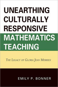 Title: Unearthing Culturally Responsive Mathematics Teaching: The Legacy of Gloria Jean Merriex, Author: Emily P. Bonner