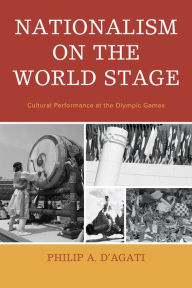 Title: Nationalism on the World Stage: Cultural Performance at the Olympic Games, Author: Philip A. D'Agati
