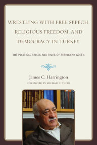 Title: Wrestling with Free Speech, Religious Freedom, and Democracy in Turkey: The Political Trials and Times of Fethullah Gulen, Author: James C. Harrington human rights attorney