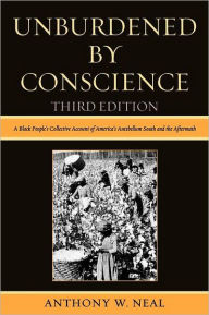 Title: Unburdened By Conscience: A Black People's Collective Account of America's Ante-Bellum South and the Aftermath, Author: Anthony W. Neal