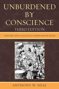 Title: Unburdened By Conscience: A Black People's Collective Account of America's Ante-Bellum South and the Aftermath, Author: Anthony W. Neal