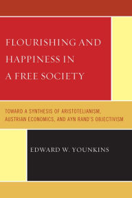 Title: Flourishing & Happiness In A Free Society: Toward a Synthesis of Aristotelianism, Austrian Economics, and Ayn Rand's Objectivism, Author: Edward W. Younkins