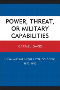 Title: Power, Threat, or Military Capabilities: US Balancing in the Later Cold War, 1970-1982, Author: Carmel Davis