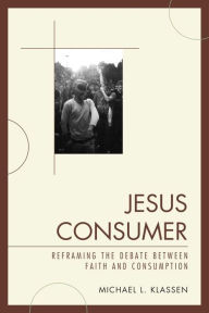 Title: Jesus Consumer: Reframing the Debate between Faith and Consumption, Author: Michael L. Klassen