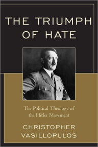 Title: The Triumph of Hate: The Political Theology of the Hitler Movement, Author: Christopher Vasillopulos