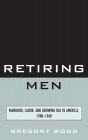 Retiring Men: Manhood, Labor, and Growing Old in America, 1900-1960