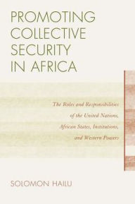 Title: Promoting Collective Security in Africa: The Roles and Responsibilities of the United Nations, African States, and Western Powers, Author: Solomon Hailu