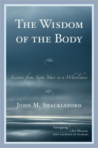 Title: The Wisdom of the Body: Lessons from Sixty Years in a Wheelchair, Author: John M. Shackleford
