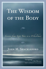 Title: The Wisdom of the Body: Lessons from Sixty Years in a Wheelchair, Author: John M. Shackleford
