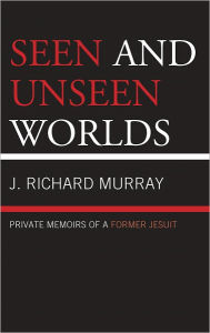Title: Seen and Unseen Worlds: Private Memoirs of a Former Jesuit, Author: J.  Richard Murray
