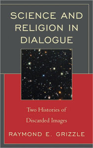 Title: Science and Religion in Dialogue: Two Histories of Discarded Images, Author: Raymond E. Grizzle