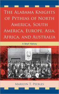 Title: The Alabama Knights of Pythias of North America, South America, Europe, Asia, Africa, and Australia: A Brief History, Author: Marilyn T. Peebles