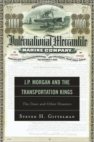 Title: J.P. Morgan and the Transportation Kings: The Titanic and Other Disasters, Author: Steven H. Gittelman