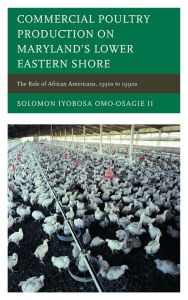 Title: Commercial Poultry Production on Maryland's Lower Eastern Shore: The Role of African Americans, 1930s to 1990s, Author: Solomon Iyobosa Omo-Osagie II