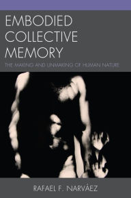 Title: Embodied Collective Memory: The Making and Unmaking of Human Nature, Author: Rafael F. Narváez