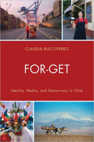 Title: FOR-GET: Identity, Media, and Democracy in Chile, Author: Claudia Bucciferro Gonzaga University