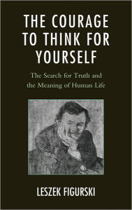Title: The Courage to Think for Yourself: The Search for Truth and the Meaning of Human Life, Author: Leszek Figurski