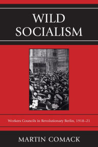 Title: Wild Socialism: Workers Councils in Revolutionary Berlin, 1918-21, Author: Martin Comack