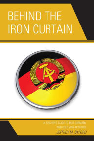 Title: Behind the Iron Curtain: A Teacher's Guide to East Germany and Cold War Activities, Author: Jeffrey M. Byford