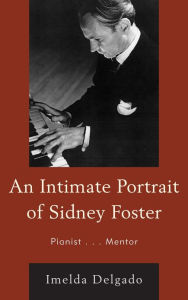 Title: An Intimate Portrait of Sidney Foster: Pianist... Mentor, Author: Imelda Delgado