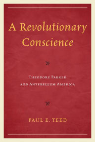 Title: A Revolutionary Conscience: Theodore Parker and Antebellum America, Author: Paul E. Teed