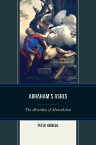 Title: Abraham's Ashes: The Absurdity of Monotheism, Author: Peter Heinegg