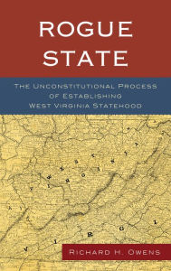 Title: Rogue State: The Unconstitutional Process of Establishing West Virginia Statehood, Author: Richard H. Owens